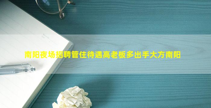 南阳夜场招聘管住待遇高老板多出手大方南阳