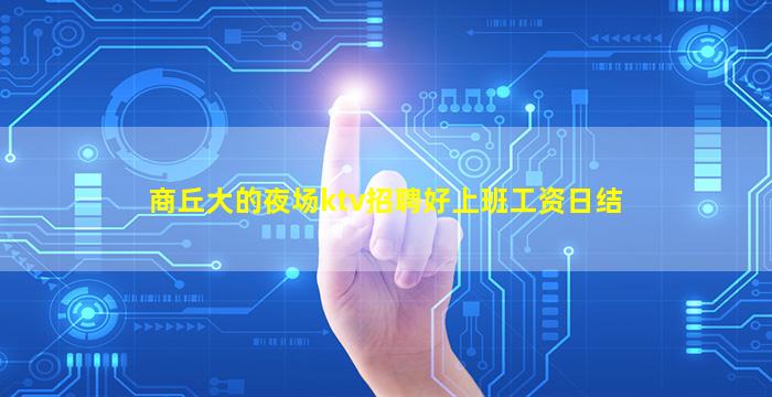 商丘大的夜场ktv招聘好上班工资日结